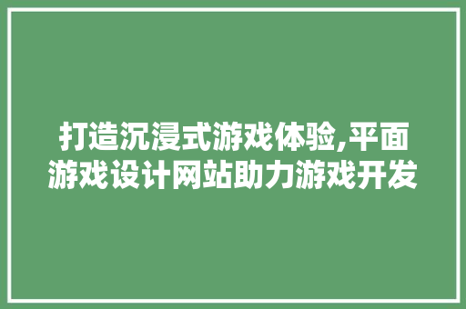 打造沉浸式游戏体验,平面游戏设计网站助力游戏开发