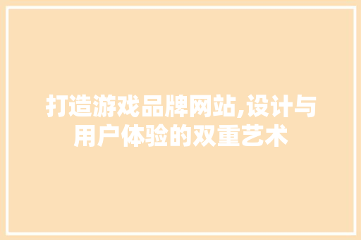 打造游戏品牌网站,设计与用户体验的双重艺术