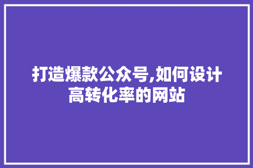 打造爆款公众号,如何设计高转化率的网站