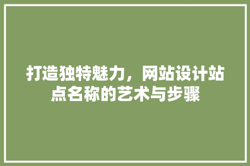 打造独特魅力，网站设计站点名称的艺术与步骤