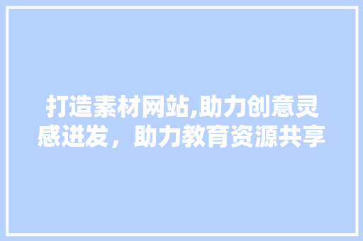 打造素材网站,助力创意灵感迸发，助力教育资源共享
