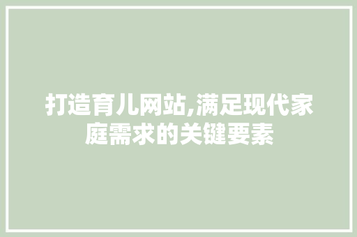 打造育儿网站,满足现代家庭需求的关键要素