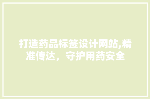 打造药品标签设计网站,精准传达，守护用药安全