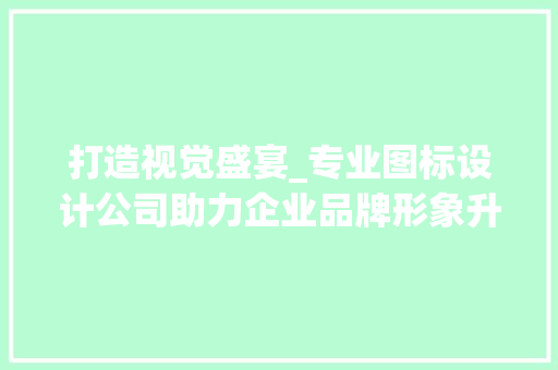 打造视觉盛宴_专业图标设计公司助力企业品牌形象升级