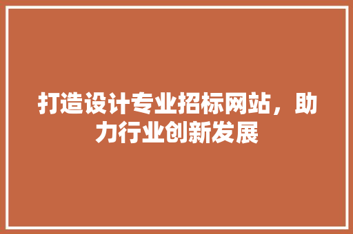 打造设计专业招标网站，助力行业创新发展