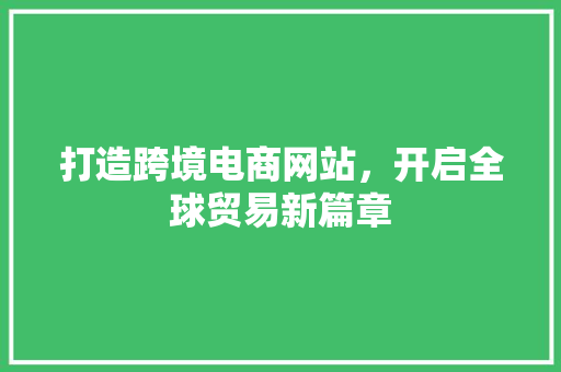 打造跨境电商网站，开启全球贸易新篇章