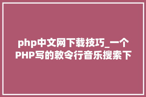 php中文网下载技巧_一个PHP写的敕令行音乐搜索下载器