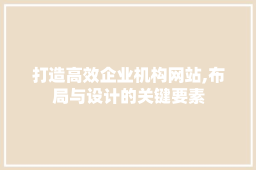 打造高效企业机构网站,布局与设计的关键要素