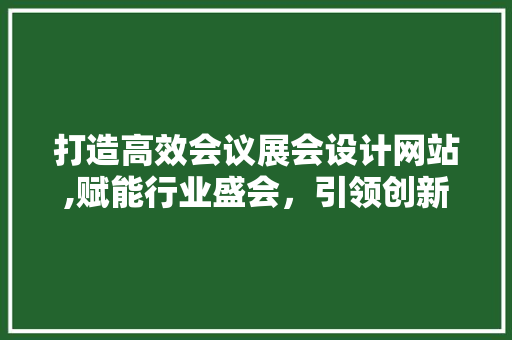 打造高效会议展会设计网站,赋能行业盛会，引领创新潮流