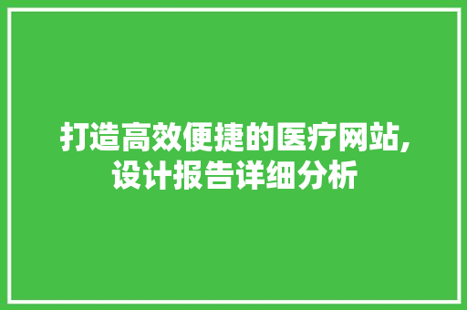 打造高效便捷的医疗网站,设计报告详细分析
