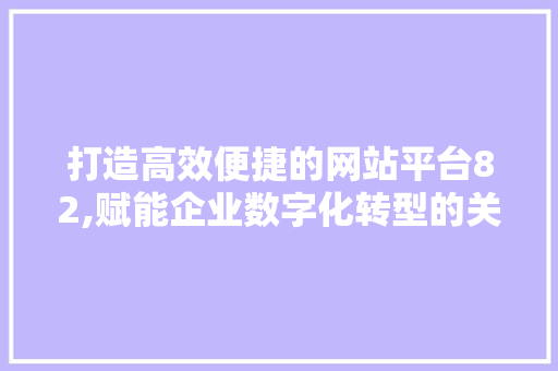 打造高效便捷的网站平台82,赋能企业数字化转型的关键利器
