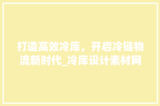 打造高效冷库，开启冷链物流新时代_冷库设计素材网站助力行业发展