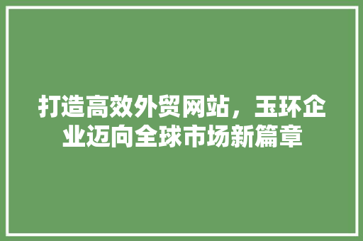 打造高效外贸网站，玉环企业迈向全球市场新篇章