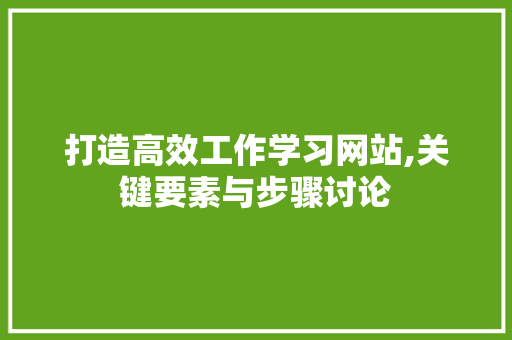 打造高效工作学习网站,关键要素与步骤讨论