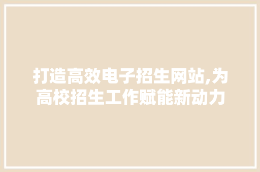 打造高效电子招生网站,为高校招生工作赋能新动力