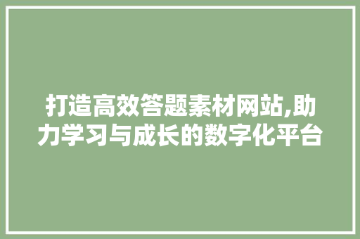 打造高效答题素材网站,助力学习与成长的数字化平台