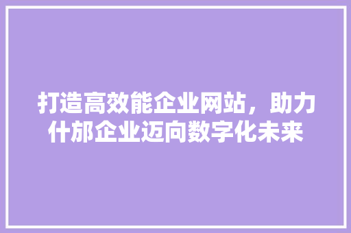 打造高效能企业网站，助力什邡企业迈向数字化未来