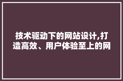技术驱动下的网站设计,打造高效、用户体验至上的网络空间