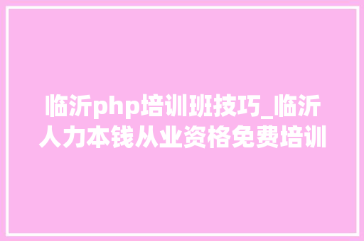 临沂php培训班技巧_临沂人力本钱从业资格免费培训活动邀你来报名