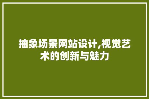 抽象场景网站设计,视觉艺术的创新与魅力