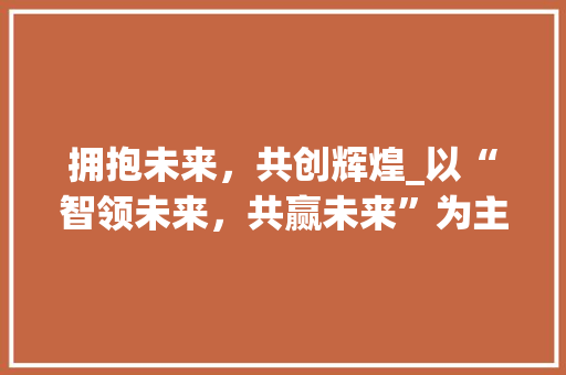拥抱未来，共创辉煌_以“智领未来，共赢未来”为主题的宣传口号引领网站建设新篇章