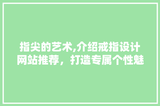 指尖的艺术,介绍戒指设计网站推荐，打造专属个性魅力
