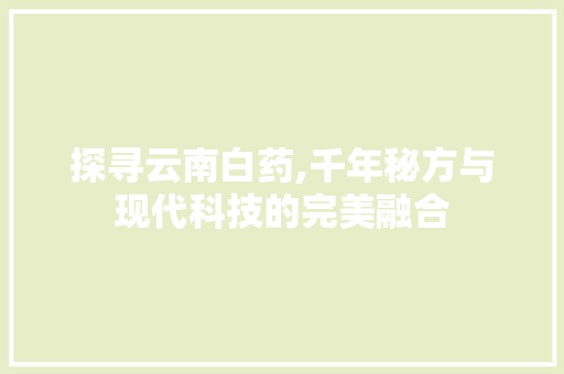 探寻云南白药,千年秘方与现代科技的完美融合