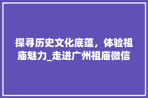 探寻历史文化底蕴，体验祖庙魅力_走进广州祖庙微信网站，感受传统与现代的交融