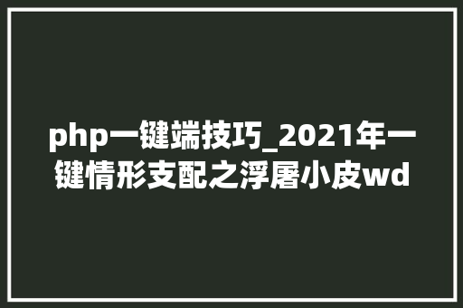 php一键端技巧_2021年一键情形支配之浮屠小皮wdcp等对象大年夜比拼谁更厉害