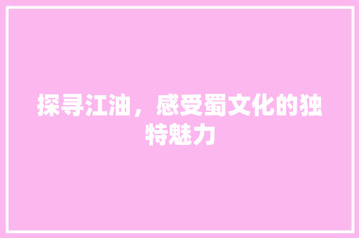 探寻江油，感受蜀文化的独特魅力