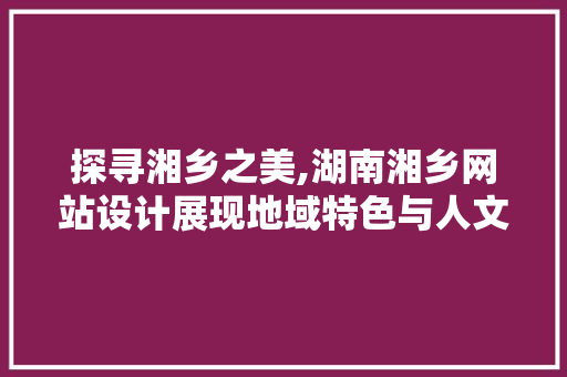 探寻湘乡之美,湖南湘乡网站设计展现地域特色与人文情怀