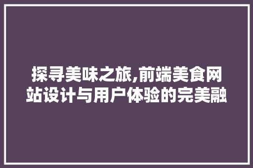 探寻美味之旅,前端美食网站设计与用户体验的完美融合