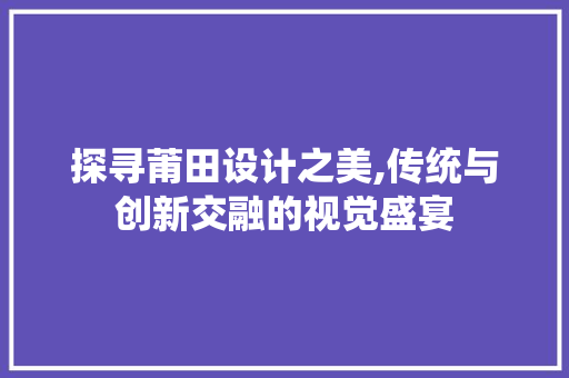 探寻莆田设计之美,传统与创新交融的视觉盛宴