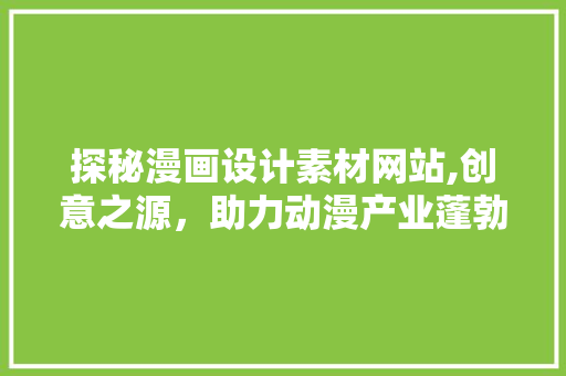 探秘漫画设计素材网站,创意之源，助力动漫产业蓬勃发展