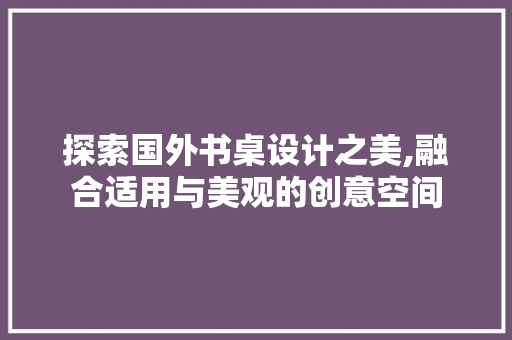探索国外书桌设计之美,融合适用与美观的创意空间