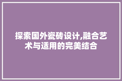 探索国外瓷砖设计,融合艺术与适用的完美结合