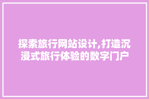 探索旅行网站设计,打造沉浸式旅行体验的数字门户