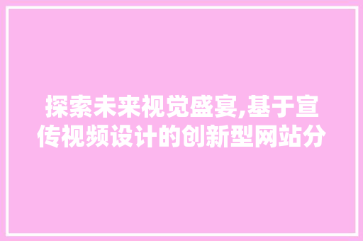探索未来视觉盛宴,基于宣传视频设计的创新型网站分析