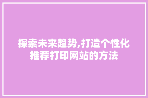 探索未来趋势,打造个性化推荐打印网站的方法