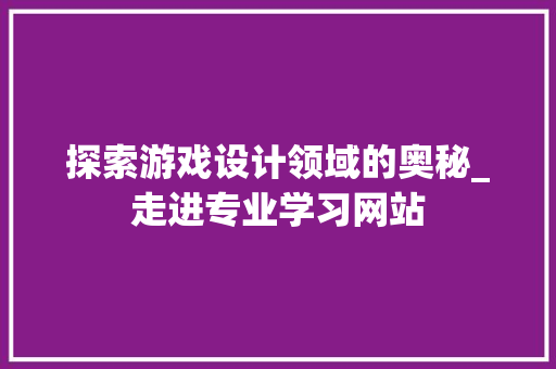 探索游戏设计领域的奥秘_走进专业学习网站