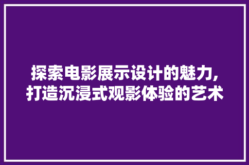 探索电影展示设计的魅力,打造沉浸式观影体验的艺术之旅