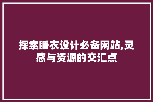 探索睡衣设计必备网站,灵感与资源的交汇点