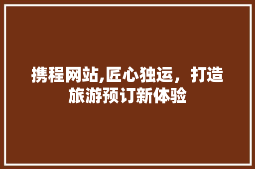 携程网站,匠心独运，打造旅游预订新体验