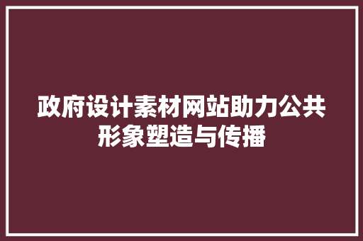 政府设计素材网站助力公共形象塑造与传播