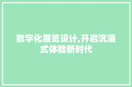 数字化展览设计,开启沉浸式体验新时代