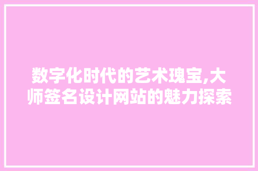 数字化时代的艺术瑰宝,大师签名设计网站的魅力探索