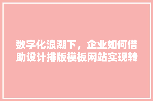 数字化浪潮下，企业如何借助设计排版模板网站实现转型升级
