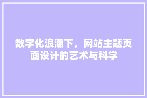 数字化浪潮下，网站主题页面设计的艺术与科学