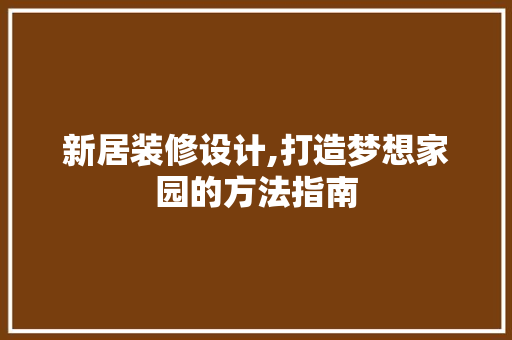 新居装修设计,打造梦想家园的方法指南