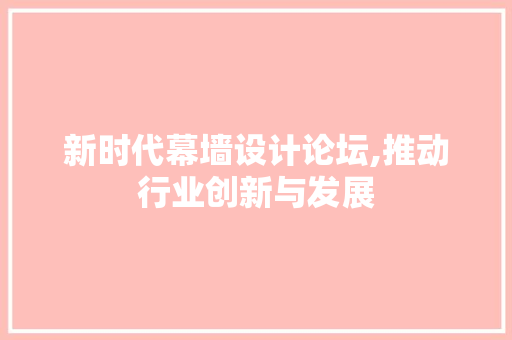 新时代幕墙设计论坛,推动行业创新与发展